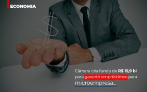 Camara Cria Fundo De Rs 15 9 Bi Para Garantir Emprestimos Para Microempresa Abrir Empresa Simples - Contabilidade em São Paulo | ECONSA Contabilidade e Gestão Empresarial